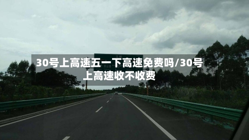 30号上高速五一下高速免费吗/30号上高速收不收费-第2张图片