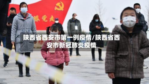陕西省西安市第一例疫情/陕西省西安市新冠肺炎疫情-第1张图片
