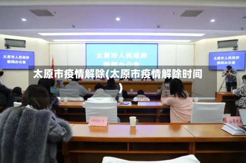 太原市疫情解除(太原市疫情解除时间)-第2张图片
