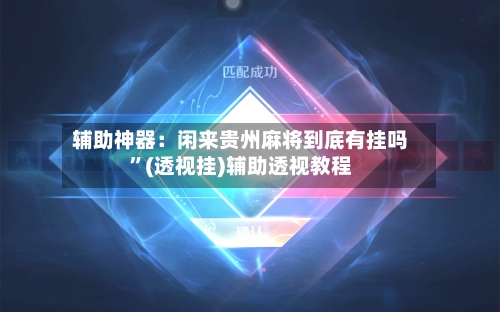 辅助神器：闲来贵州麻将到底有挂吗	”(透视挂)辅助透视教程-第2张图片