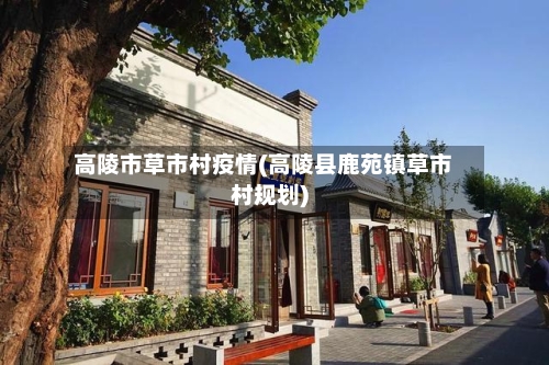 高陵市草市村疫情(高陵县鹿苑镇草市村规划)-第1张图片