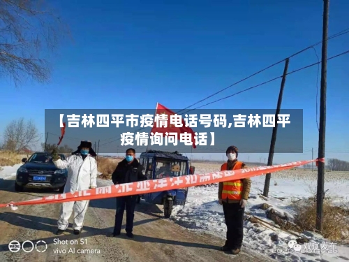【吉林四平市疫情电话号码,吉林四平疫情询问电话】-第1张图片