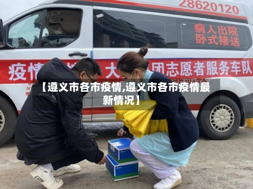 【遵义市各市疫情,遵义市各市疫情最新情况】-第2张图片