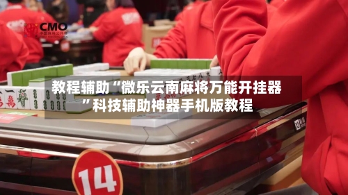 教程辅助“微乐云南麻将万能开挂器	”科技辅助神器手机版教程-第2张图片