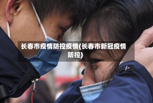 长春市疫情防控疫情(长春市新冠疫情防控)-第1张图片