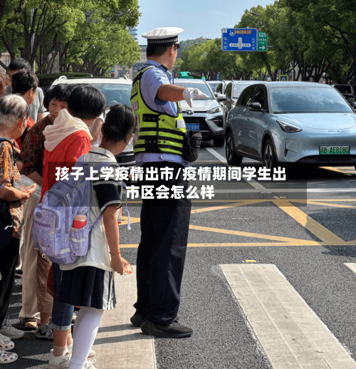 孩子上学疫情出市/疫情期间学生出市区会怎么样-第1张图片