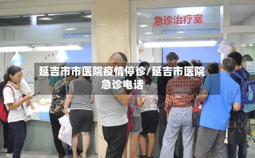 延吉市市医院疫情停诊/延吉市医院急诊电话-第3张图片