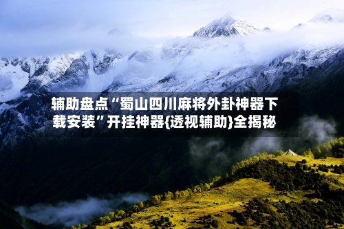 辅助盘点“蜀山四川麻将外卦神器下载安装”开挂神器{透视辅助}全揭秘-第1张图片