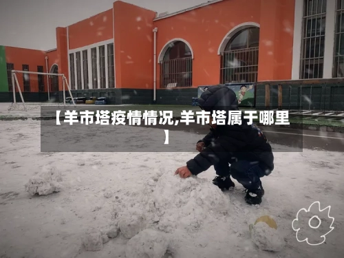 【羊市塔疫情情况,羊市塔属于哪里】-第2张图片