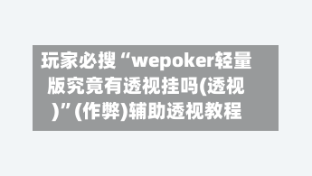 玩家必搜“wepoker轻量版究竟有透视挂吗(透视)	”(作弊)辅助透视教程-第1张图片
