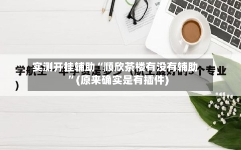 实测开挂辅助“顺欣茶楼有没有辅助”(原来确实是有插件)-第1张图片