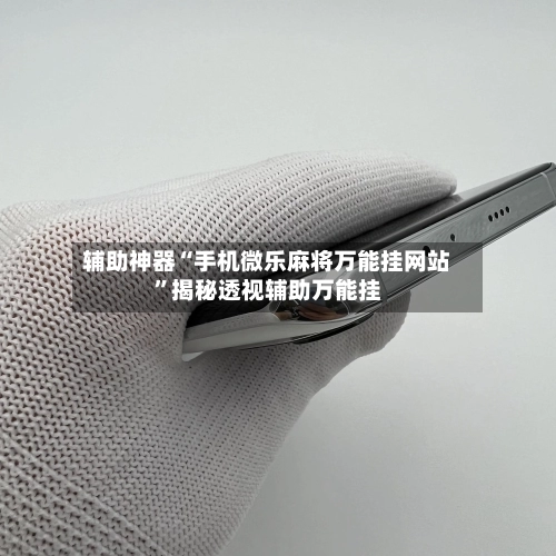 辅助神器“手机微乐麻将万能挂网站	”揭秘透视辅助万能挂-第1张图片