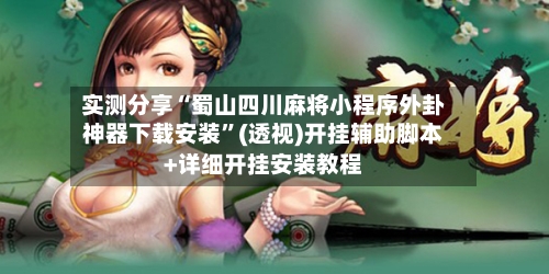 实测分享“蜀山四川麻将小程序外卦神器下载安装”(透视)开挂辅助脚本+详细开挂安装教程-第1张图片