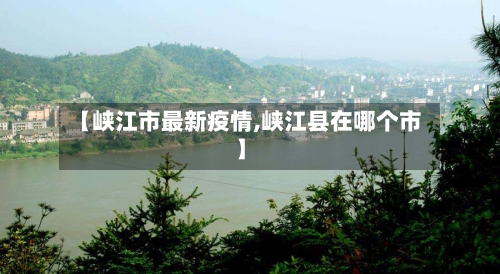 【峡江市最新疫情,峡江县在哪个市】-第2张图片