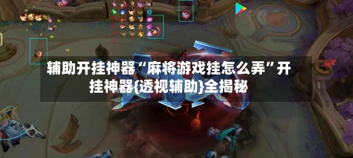 辅助开挂神器“麻将游戏挂怎么弄”开挂神器{透视辅助}全揭秘-第1张图片