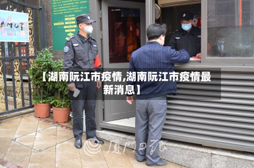 【湖南阮江市疫情,湖南阮江市疫情最新消息】-第1张图片