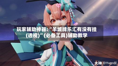 玩家辅助神器:“羊城牌乐汇有没有挂(透视)	”(必备工具)辅助教学-第1张图片