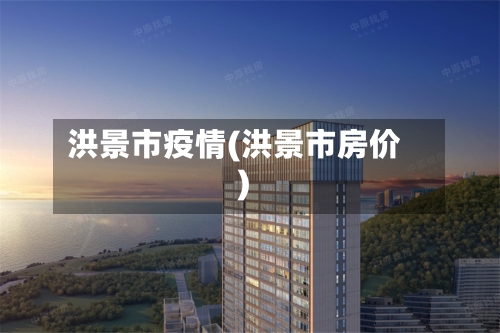 洪景市疫情(洪景市房价)-第2张图片