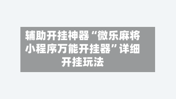 辅助开挂神器“微乐麻将小程序万能开挂器”详细开挂玩法-第3张图片