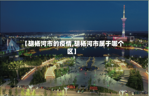 【胡杨河市的疫情,胡杨河市属于哪个区】-第2张图片