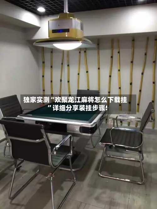 独家实测“欢聚龙江麻将怎么下载挂”详细分享装挂步骤!-第2张图片