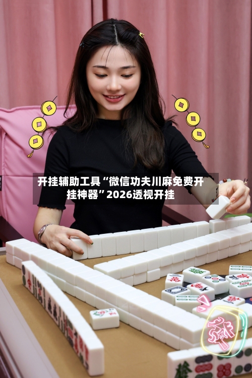 开挂辅助工具“微信功夫川麻免费开挂神器”2026透视开挂-第3张图片