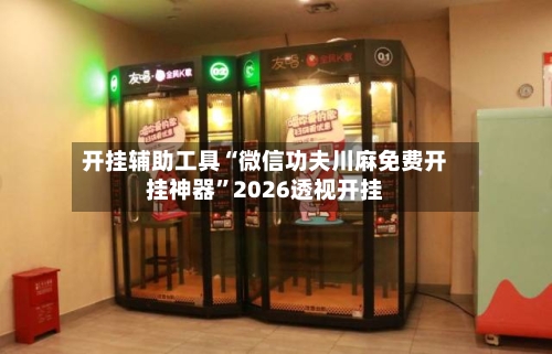 开挂辅助工具“微信功夫川麻免费开挂神器”2026透视开挂-第1张图片