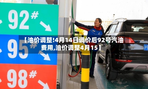 【油价调整!4月14日调价后92号汽油费用,油价调整4月15】-第1张图片