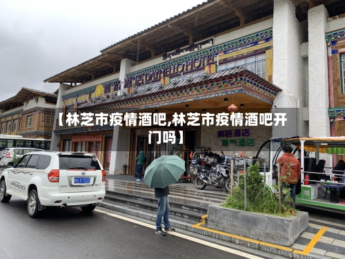 【林芝市疫情酒吧,林芝市疫情酒吧开门吗】-第1张图片
