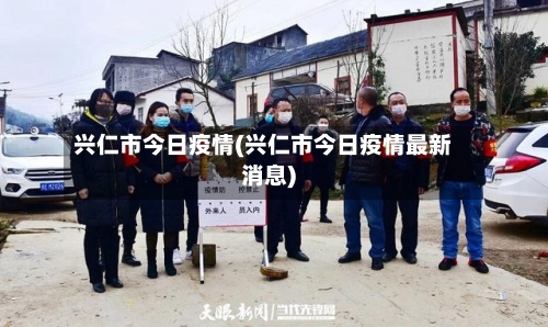 兴仁市今日疫情(兴仁市今日疫情最新消息)-第1张图片