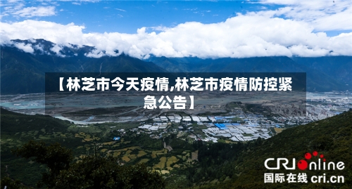 【林芝市今天疫情,林芝市疫情防控紧急公告】-第1张图片