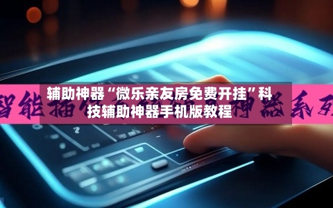 辅助神器“微乐亲友房免费开挂”科技辅助神器手机版教程-第1张图片