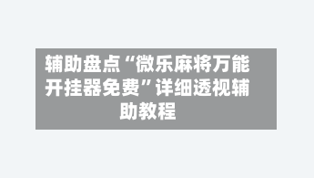 辅助盘点“微乐麻将万能开挂器免费”详细透视辅助教程-第1张图片