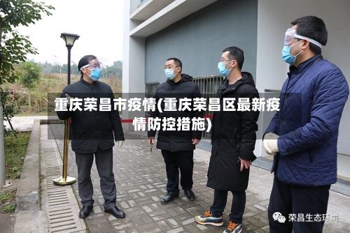重庆荣昌市疫情(重庆荣昌区最新疫情防控措施)-第2张图片