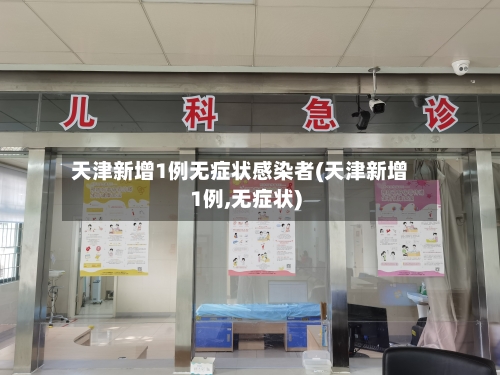 天津新增1例无症状感染者(天津新增1例,无症状)-第2张图片