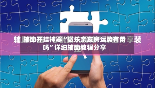辅助开挂神器“微乐亲友房运势有用吗”详细辅助教程分享-第1张图片
