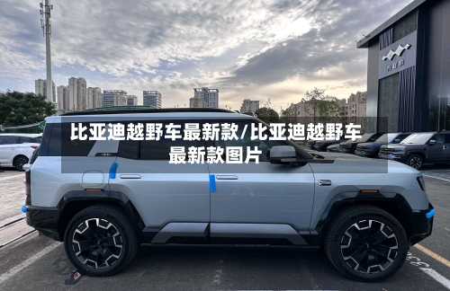 比亚迪越野车最新款/比亚迪越野车最新款图片-第1张图片
