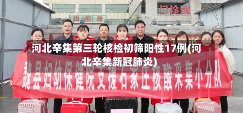 河北辛集第三轮核检初筛阳性17例(河北辛集新冠肺炎)-第1张图片