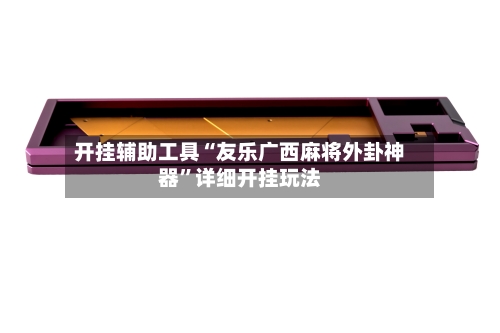 开挂辅助工具“友乐广西麻将外卦神器”详细开挂玩法-第1张图片