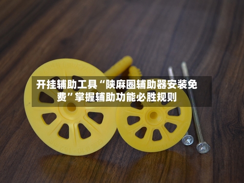 开挂辅助工具“陕麻圈辅助器安装免费”掌握辅助功能必胜规则-第1张图片