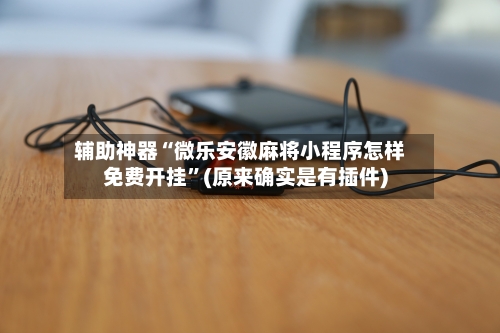 辅助神器“微乐安徽麻将小程序怎样免费开挂”(原来确实是有插件)-第1张图片