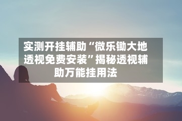 实测开挂辅助“微乐锄大地透视免费安装”揭秘透视辅助万能挂用法-第2张图片