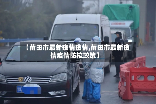 【莆田市最新疫情疫情,莆田市最新疫情疫情防控政策】-第2张图片