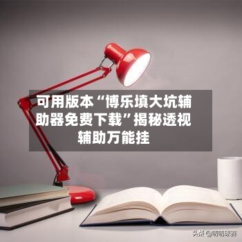 可用版本“博乐填大坑辅助器免费下载	”揭秘透视辅助万能挂-第3张图片