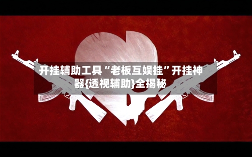 开挂辅助工具“老板互娱挂”开挂神器{透视辅助}全揭秘-第1张图片