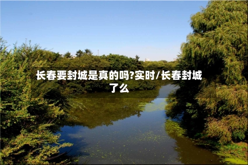 长春要封城是真的吗?实时/长春封城了么-第1张图片