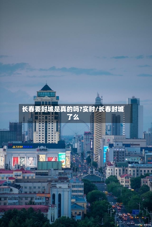 长春要封城是真的吗?实时/长春封城了么-第3张图片