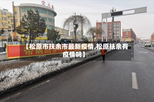 【松原市扶余市最新疫情,松原扶余有疫情吗】-第2张图片
