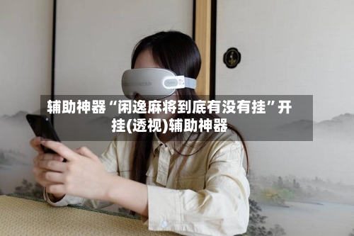 辅助神器“闲逸麻将到底有没有挂	”开挂(透视)辅助神器-第2张图片