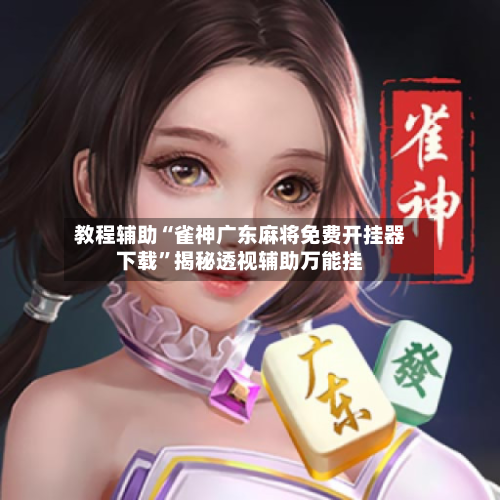 教程辅助“雀神广东麻将免费开挂器下载”揭秘透视辅助万能挂-第1张图片